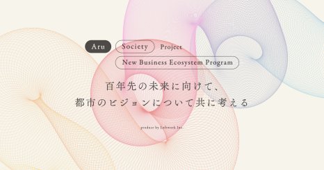 百年先の未来に向けて、都市のビジョンについて共に考える。 Aru Societyが主導する、新ビジネスエコシステム・プログラムとは？