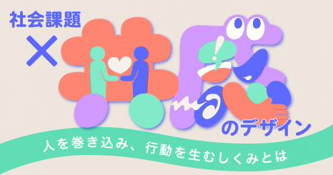 社会課題×共感のデザイン	 〜人を巻き込み、行動を生むしくみとは〜		