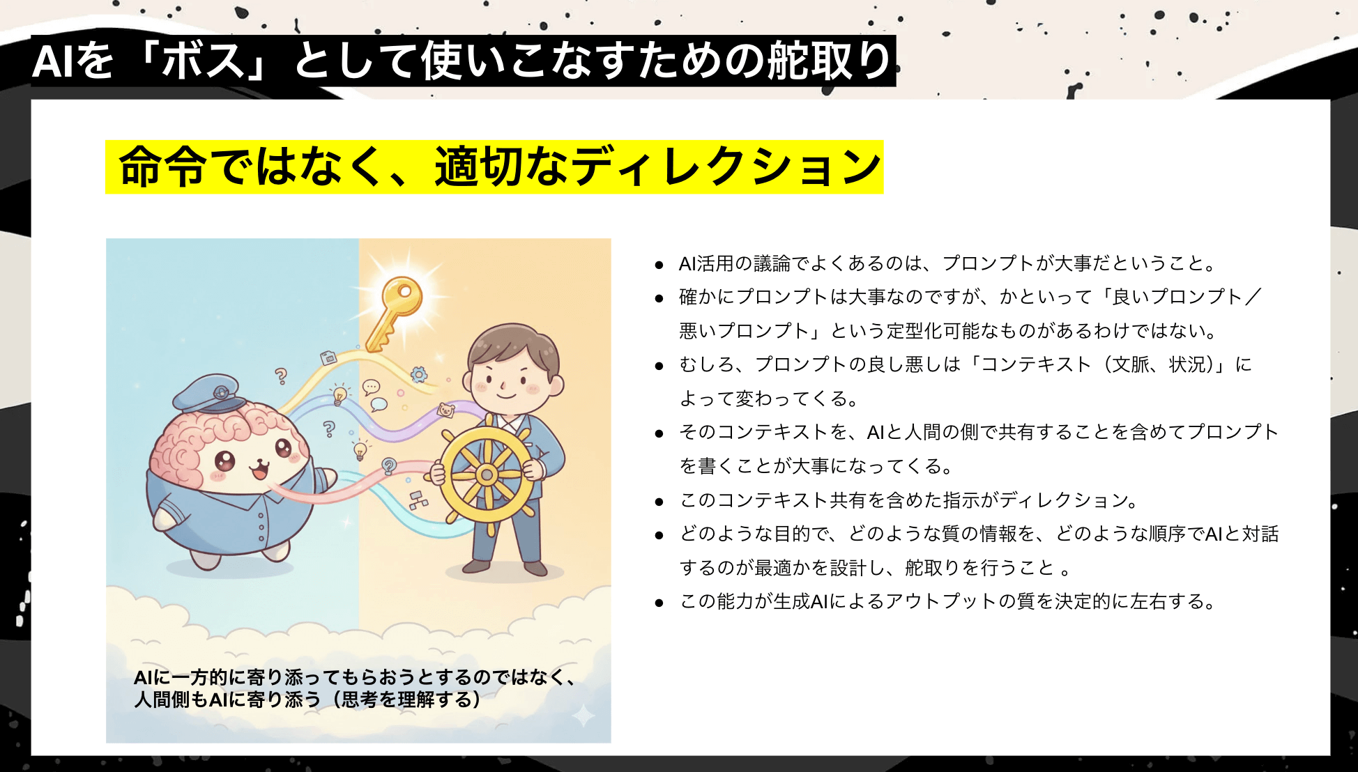 命令を下すのではなく、適切にディレクションすること 。ディレクションとは、どのような目的で、どのような順序で、どのような質の情報をAIと対話するのが最適かを設計し、舵取りを行うこと