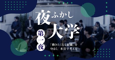 夜ふかし大学 第一夜 「動きたくなる組織」をゆるく、本音で考える