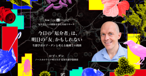 今日の「厄介者」は、明日の「友」かもしれない。 生態学者ロブ・ダンと考える他種との関係